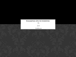 WALKING ON SUNSHINE
          By
         Jack
       Liddicoat
 