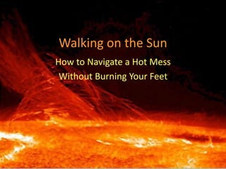 Walking on the Sun
How to Navigate a Hot Mess
Without Burning Your Feet
 