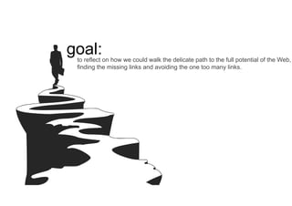 to reflect on how we could walk the delicate path to the full potential of the Web,
finding the missing links and avoiding the one too many links.
goal:
 