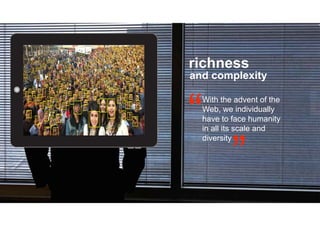 richness
and complexity
With the advent of the
Web, we individually
have to face humanity
in all its scale and
diversity
 