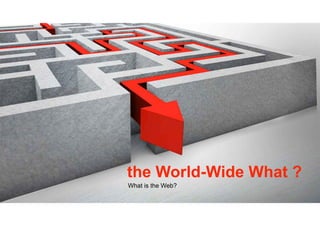 the World-Wide What ?
What is the Web?
 
