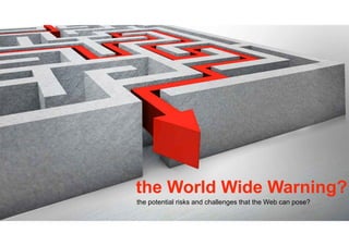the World Wide Warning?
the potential risks and challenges that the Web can pose?
 