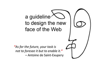 a guideline
to design the new
face of the Web
“As for the future, your task is
not to foresee it but to enable it.”
– Antoine de Saint‐Exupery
 