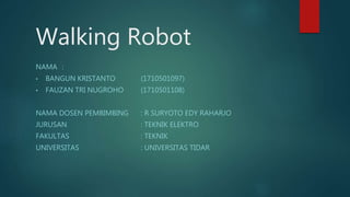 Walking Robot
NAMA :
• BANGUN KRISTANTO (1710501097)
• FAUZAN TRI NUGROHO (1710501108)
NAMA DOSEN PEMBIMBING : R SURYOTO EDY RAHARJO
JURUSAN : TEKNIK ELEKTRO
FAKULTAS : TEKNIK
UNIVERSITAS : UNIVERSITAS TIDAR
 