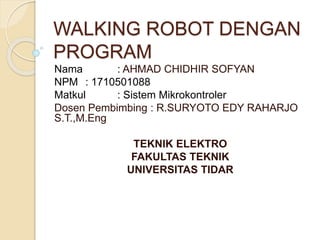 WALKING ROBOT DENGAN
PROGRAM
Nama : AHMAD CHIDHIR SOFYAN
NPM : 1710501088
Matkul : Sistem Mikrokontroler
Dosen Pembimbing : R.SURYOTO EDY RAHARJO
S.T.,M.Eng
TEKNIK ELEKTRO
FAKULTAS TEKNIK
UNIVERSITAS TIDAR
 