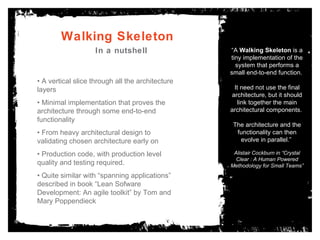 Walking Skeleton In a nutshell “ A  Walking Skeleton  is a tiny implementation of the system that performs a small end-to-...