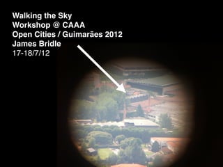Walking the Sky
Workshop @ CAAA
Open Cities / Guimarães 2012
James Bridle
17-18/7/12
 