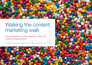 Walking the content
marketing walk
A practical guide to content marketing, written and
curated by Reading Room.

This ebook is optimised for reading on screen. Save a tree and don’t print it out.
 