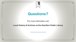 Questions?
For more information visit
Local History & Archives at the Hamilton Public Library
 