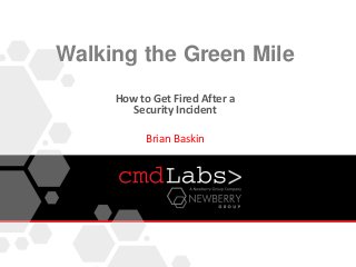 Walking the Green Mile
How to Get Fired After a
Security Incident
Brian Baskin
 