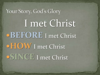 I met ChristBEFOREI met ChristHOWI met ChristSINCEI met ChristYour Story, God’s Glory
