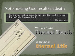 	For the wages of sin is death, but the gift of God is eternal life in Christ Jesus our Lord.Romans 3:23Not knowing God results in deathWith ChristEternal LifeWithout ChristEternal Death