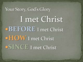 I met Christ<br />BEFOREI met Christ<br />HOWI met Christ<br />SINCEI met Christ<br />Your Story, God’s Glory<br />