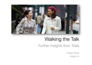 Walking the Talk
Further Insights from Trials
                   Angad Singh
                      angad.co
 