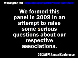 Walking the Talk: Implications for ASPA’s Present and Future


         We formed this
       panel in 2009 in an
         attempt to raise
          some serious
       questions about our
            respective
          associations.
                             2012 ASPA Annual Conference
 