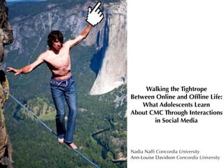 Walking the Tightrope
Between Online and Ofﬂine Life:
What Adolescents Learn
About CMC Through Interactions
in Social Media
Nadia Nafﬁ Concordia University
Ann-Louise Davidson Concordia University
 