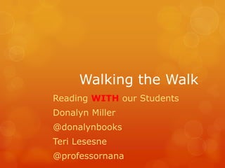 Walking the Walk
Reading WITH our Students
Donalyn Miller
@donalynbooks
Teri Lesesne
@professornana
 