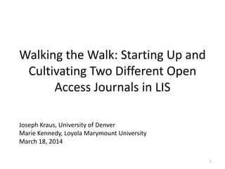 Walking the Walk: Starting Up and
Cultivating Two Different Open
Access Journals in LIS
Joseph Kraus, University of Denver
Marie Kennedy, Loyola Marymount University
March 18, 2014
1
 