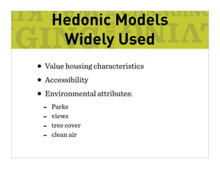 Hedonic Models
      Widely Used
• Value housing characteristics
• Accessibility
• Environmental attributes:
 -   Parks
 -   views
 -   tree cover
 -   clean air
 