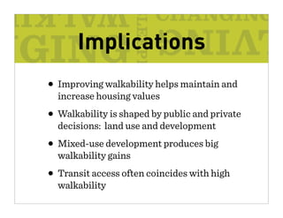Implications
• Improving walkability helps maintain and
  increase housing values
• Walkability is shaped by public and private
  decisions: land use and development
• Mixed-use development produces big
  walkability gains
• Transit access often coincides with high
  walkability
 