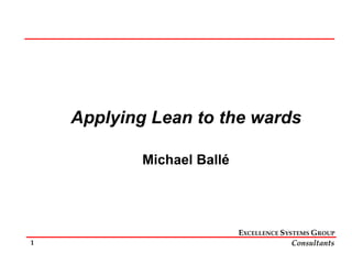 1
EXCELLENCE SYSTEMS GROUP
Consultants
Applying Lean to the wards
Michael Ballé
 