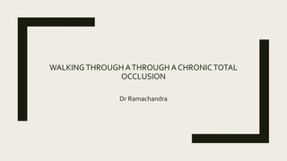 WALKING THROUGH ATHROUGH A CHRONICTOTAL
OCCLUSION
Dr Ramachandra
 