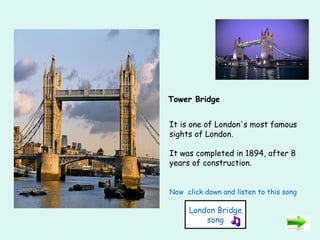 It is one of London's most famous sights of London.  It was completed in 1894, after 8 years of construction. Now  click down and listen to this song   Tower Bridge London Bridge song 