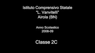 Anno Scolastico
2008-09
Istituto Comprensivo Statale
“L. Vanvitelli”
Airola (BN)
Classe 2C
 