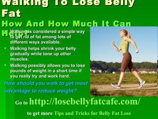 Walking To Lose Belly Fat How And How Much It Can Help? ,[object Object],[object Object],[object Object],[object Object],[object Object],Go to  http://losebellyfatcafe.com/   to get more  Tips and Tricks for Belly Fat Loss 