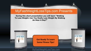 Get Ready To Learn
Some Fitness Tips!
During this short presentation you will learn “Walking
To Lose Weight: Can You Really Lose Weight By Walking
An Hour A Day?”
MyFastWeightLossTips.com
MyFastWeightLossTips.com Presents
 