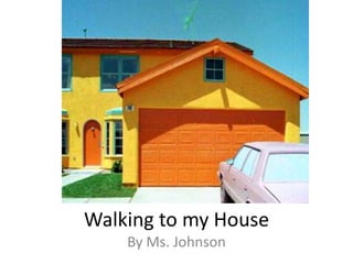 Walking to my House By Ms. Johnson 