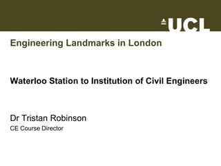 Engineering Landmarks in London
Waterloo Station to Institution of Civil Engineers
Dr Tristan Robinson
CE Course Director
 
