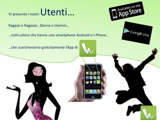 Vi presento i nostri   Utenti…
Ragazzi e Ragazze…Donne e Uomini…

...tutti coloro che hanno uno smartphone Android o I-Phone…


…che scaricheranno gratuitamente l’App di
 