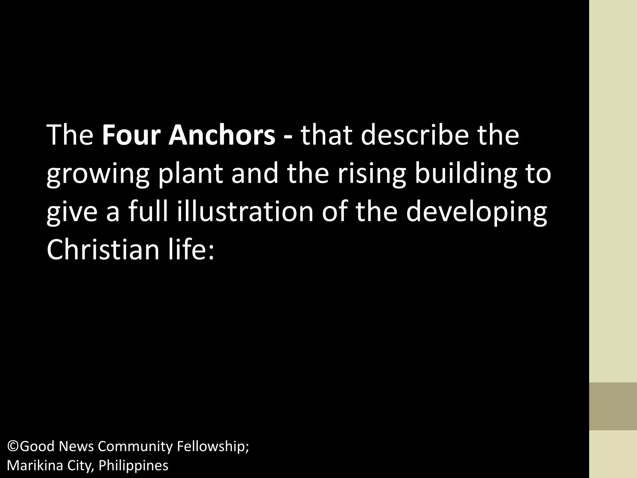 The Four Anchors - that describe the
growing plant and the rising building to
give a full illustration of the developing
Christian life:
©Good News Community Fellowship;
Marikina City, Philippines
 