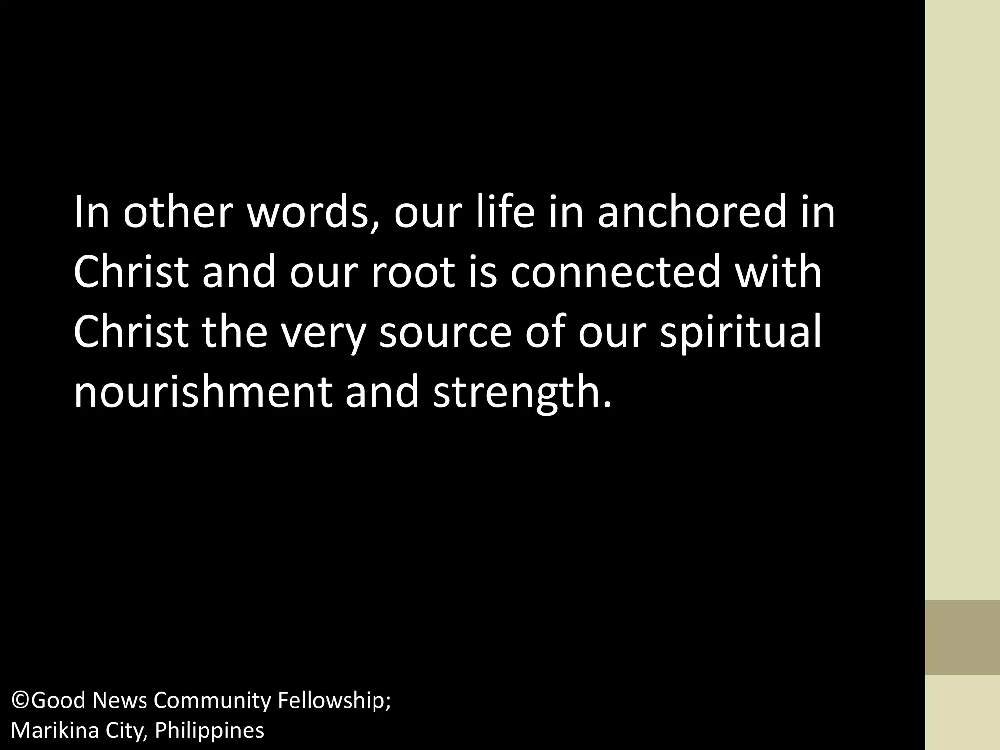 In other words, our life in anchored in
Christ and our root is connected with
Christ the very source of our spiritual
nourishment and strength.
©Good News Community Fellowship;
Marikina City, Philippines
 
