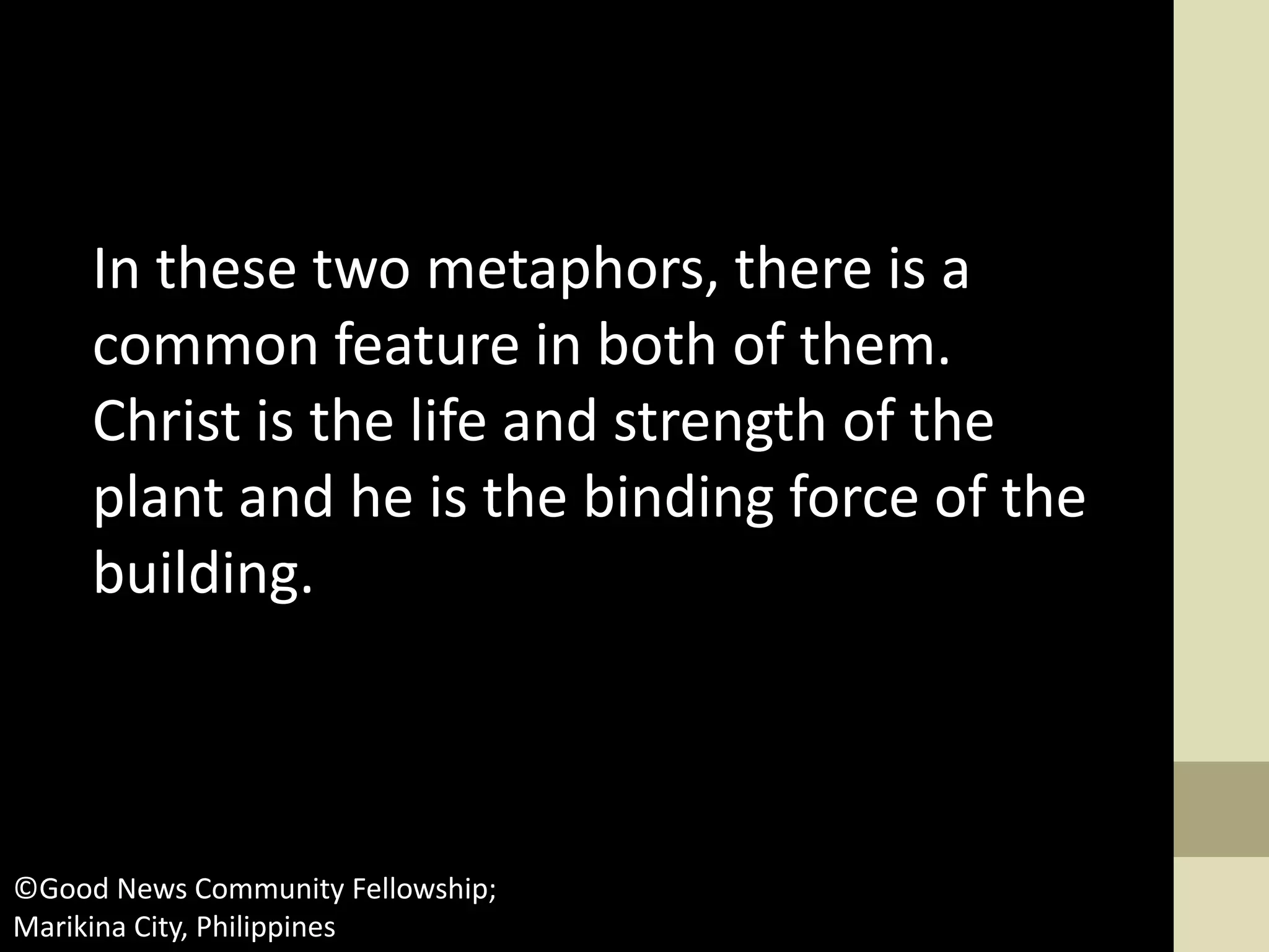 In these two metaphors, there is a
common feature in both of them.
Christ is the life and strength of the
plant and he is the binding force of the
building.
©Good News Community Fellowship;
Marikina City, Philippines
 