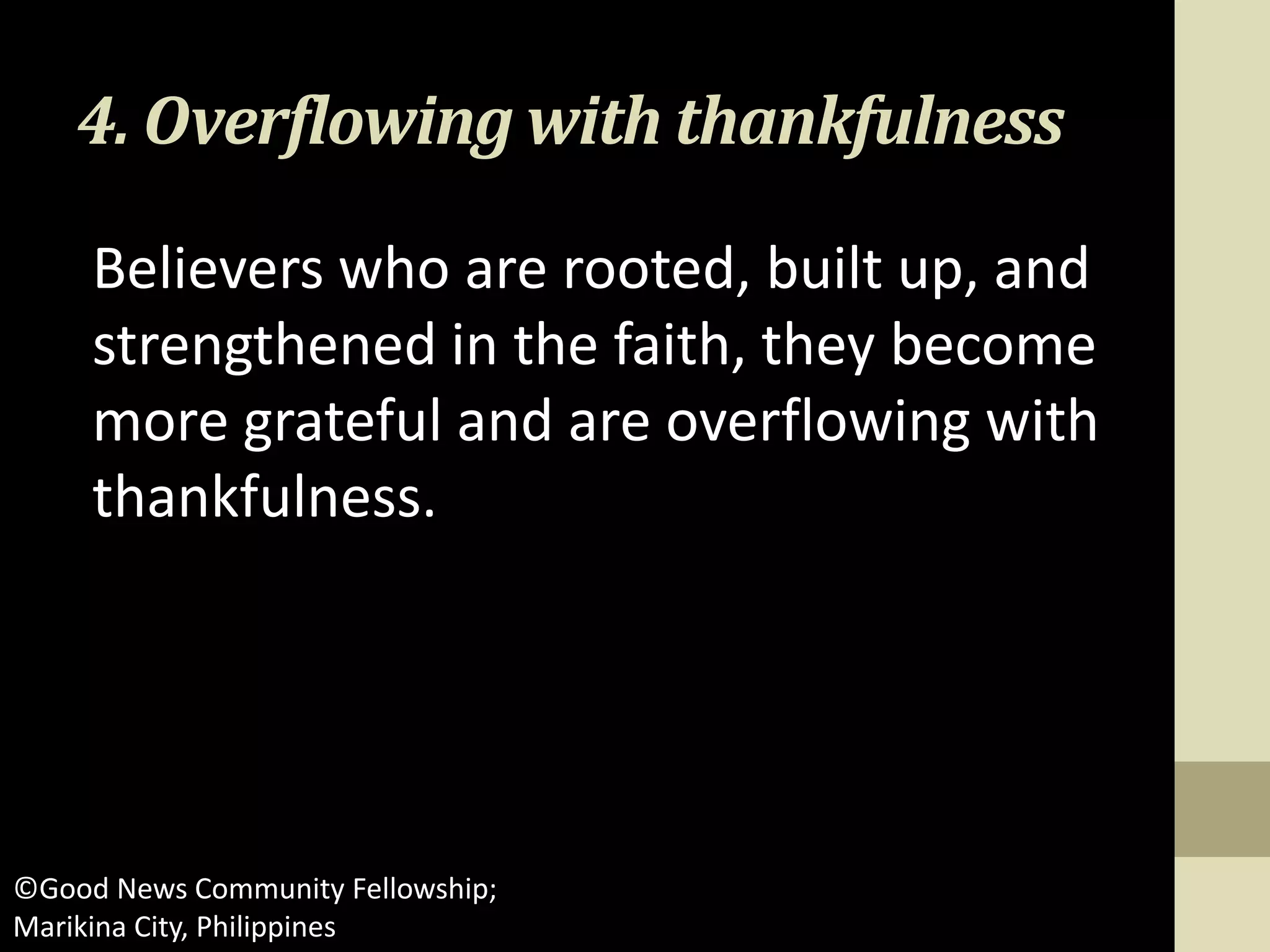 4. Overflowing with thankfulness
Believers who are rooted, built up, and
strengthened in the faith, they become
more grateful and are overflowing with
thankfulness.
©Good News Community Fellowship;
Marikina City, Philippines
 