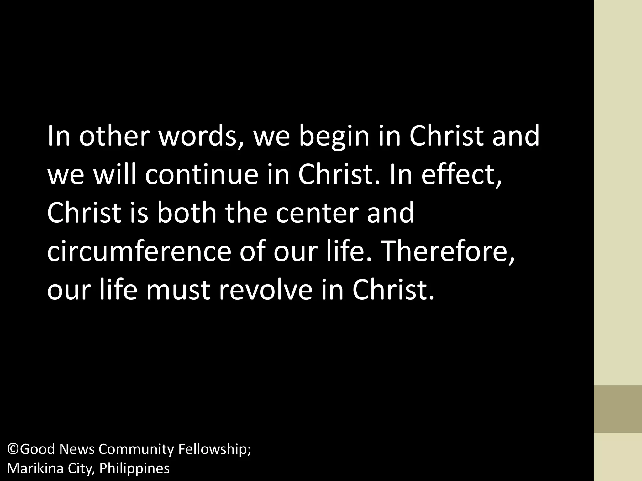 In other words, we begin in Christ and
we will continue in Christ. In effect,
Christ is both the center and
circumference of our life. Therefore,
our life must revolve in Christ.
©Good News Community Fellowship;
Marikina City, Philippines
 