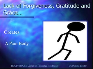 HOLLY HOUSE Center for Integrated HealthCare Dr. Patricia Lawler 
Lack of Forgiveness, Gratitude and Grace… 
Creates 
A Pain Body  