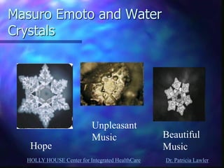 HOLLY HOUSE Center for Integrated HealthCare Dr. Patricia Lawler 
Masuro Emoto and Water Crystals 
Hope 
Unpleasant Music 
Beautiful 
Music  