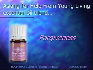 HOLLY HOUSE Center for Integrated HealthCare Dr. Patricia Lawler 
Asking for Help From Young Living essential oil blend… 
Forgiveness  