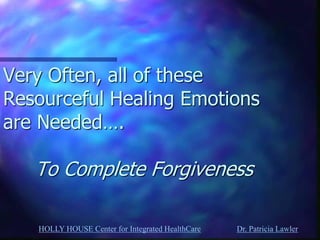 HOLLY HOUSE Center for Integrated HealthCare Dr. Patricia Lawler 
Very Often, all of these Resourceful Healing Emotions are Needed…. To Complete Forgiveness  