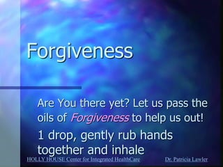 HOLLY HOUSE Center for Integrated HealthCare Dr. Patricia Lawler 
Forgiveness 
Are You there yet? Let us pass the oils of Forgiveness to help us out! 
1 drop, gently rub hands together and inhale  