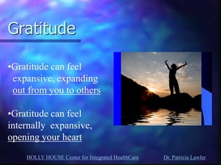 HOLLY HOUSE Center for Integrated HealthCare Dr. Patricia Lawler 
Gratitude 
12/7/2014 150 
•Gratitude can feel 
expansive, expanding 
out from you to others 
•Gratitude can feel 
internally expansive, 
opening your heart 
 