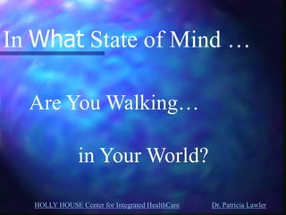 HOLLY HOUSE Center for Integrated HealthCare Dr. Patricia Lawler 
In What State of Mind … 
Are You Walking… 
in Your World?  