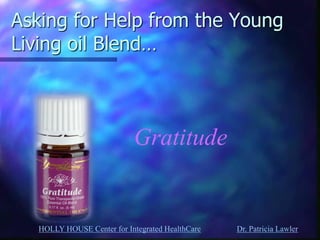 HOLLY HOUSE Center for Integrated HealthCare Dr. Patricia Lawler 
Asking for Help from the Young Living oil Blend… 
Gratitude  