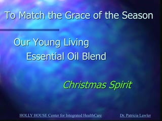 HOLLY HOUSE Center for Integrated HealthCare Dr. Patricia Lawler 
To Match the Grace of the Season 
Our Young Living 
Essential Oil Blend 
Christmas Spirit  