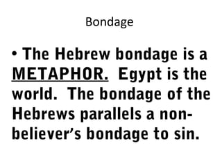 Bondage

• The Hebrew bondage is a
METAPHOR. Egypt is the
world. The bondage of the
Hebrews parallels a non-
believer’s bondage to sin.
 