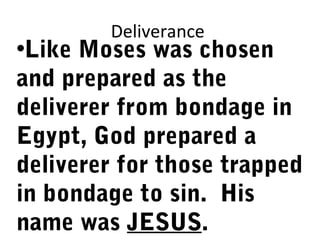 Deliverance
•Like Moses was chosen
and prepared as the
deliverer from bondage in
Egypt, God prepared a
deliverer for those trapped
in bondage to sin. His
name was JESUS.
 