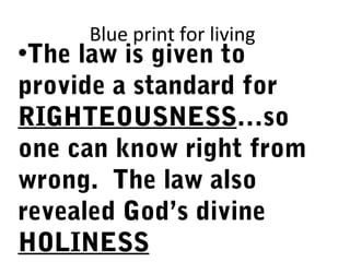 Blue print for living
•The law is given to
provide a standard for
RIGHTEOUSNESS…so
one can know right from
wrong. The law also
revealed God’s divine
HOLINESS
 